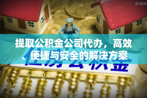 甘南提取公积金公司代办，高效、便捷与安全的解决方案