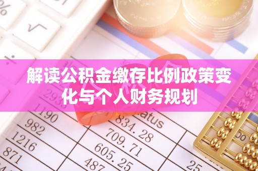 甘南解读公积金缴存比例政策变化与个人财务规划
