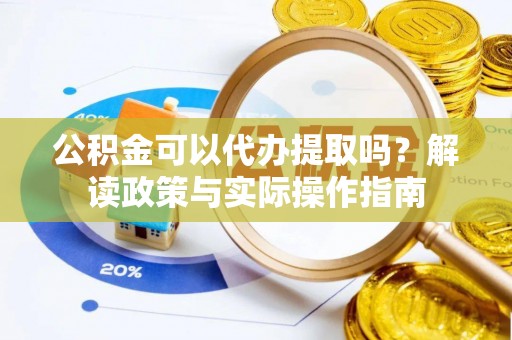 甘南公积金可以代办提取吗？解读政策与实际操作指南