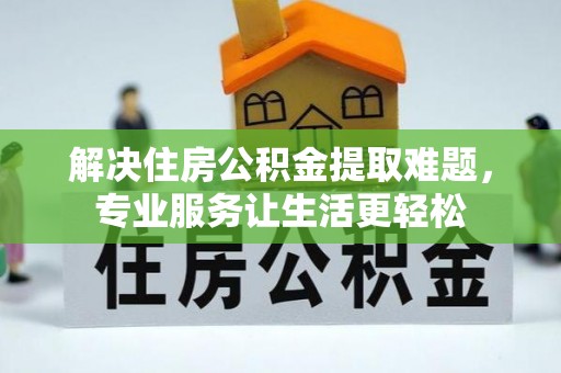 甘南解决住房公积金提取难题，专业服务让生活更轻松