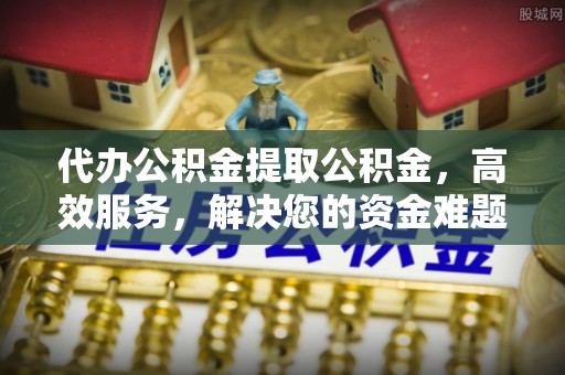 甘南代办公积金提取公积金，高效服务，解决您的资金难题