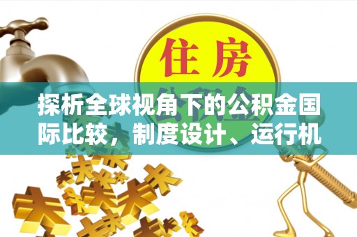 甘南探析全球视角下的公积金国际比较，制度设计、运行机制与未来趋势