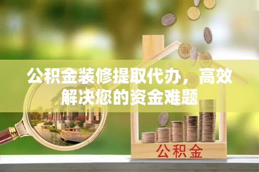 甘南公积金装修提取代办，高效解决您的资金难题