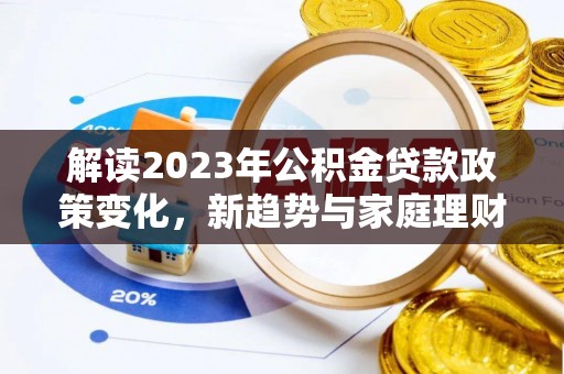 甘南解读2023年公积金贷款政策变化，新趋势与家庭理财规划