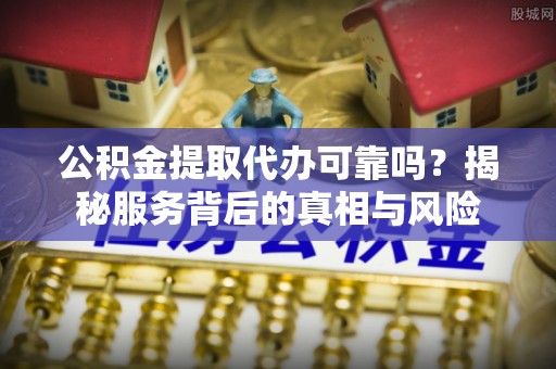 甘南公积金提取代办可靠吗？揭秘服务背后的真相与风险