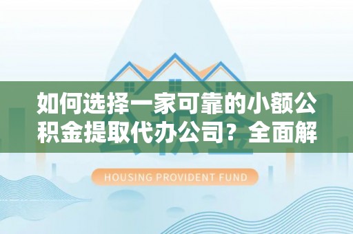甘南如何选择一家可靠的小额公积金提取代办公司？全面解析与指南