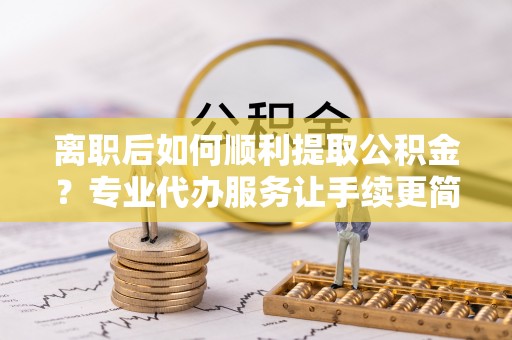 甘南离职后如何顺利提取公积金？专业代办服务让手续更简单