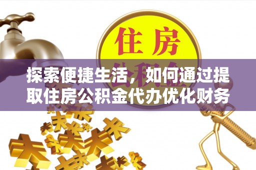 甘南探索便捷生活，如何通过提取住房公积金代办优化财务规划
