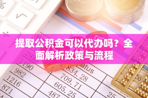 甘南提取公积金可以代办吗？全面解析政策与流程