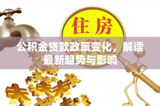 甘南公积金贷款政策变化，解读最新趋势与影响