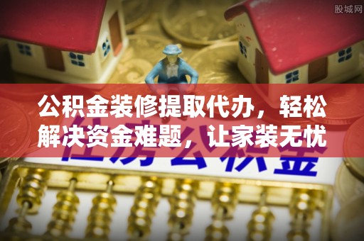 甘南公积金装修提取代办，轻松解决资金难题，让家装无忧