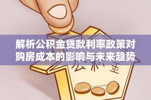 甘南解析公积金贷款利率政策对购房成本的影响与未来趋势