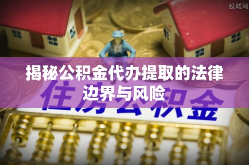 甘南揭秘公积金代办提取的法律边界与风险
