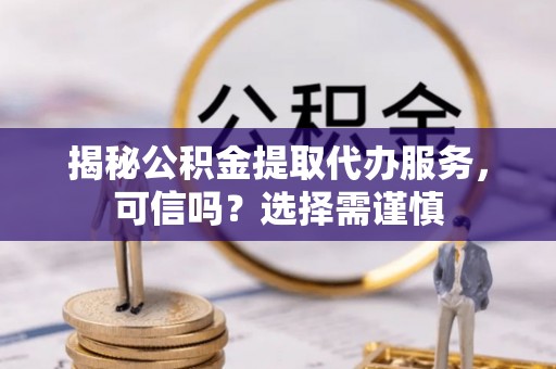 甘南揭秘公积金提取代办服务，可信吗？选择需谨慎