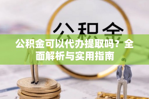 甘南公积金可以代办提取吗？全面解析与实用指南