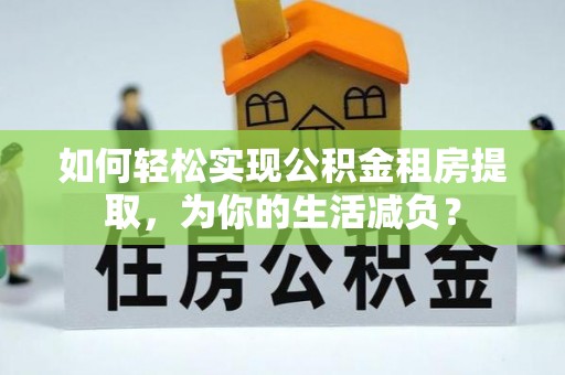 甘南如何轻松实现公积金租房提取，为你的生活减负？