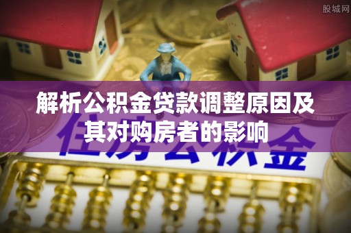 甘南解析公积金贷款调整原因及其对购房者的影响